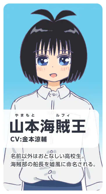 山本海賊王 CV：金本涼輔 名前以外はおとなしい高校生。海賊部の船長を嘘風に命名される。