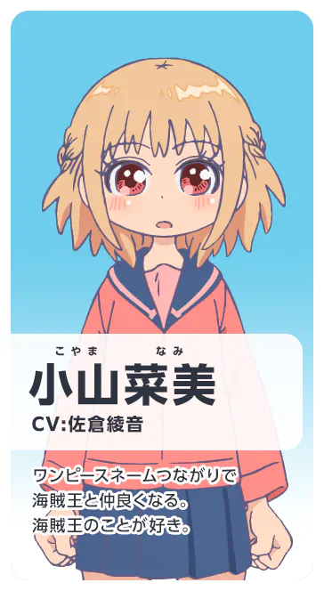 小山菜美 CV：佐倉綾音 ワンピースネームつながりで海賊王と仲良くなる。海賊王のことが好き。